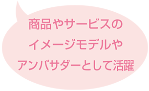 商品やサービスのイメージモデルやアンバサダーとして活躍